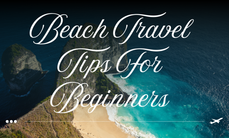 Beach Travel Tips For Beginners