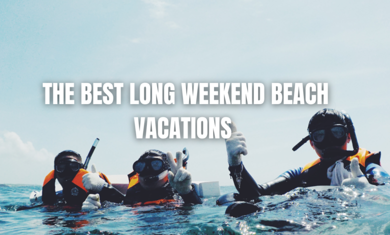 The Best Long Weekend Beach Vacations